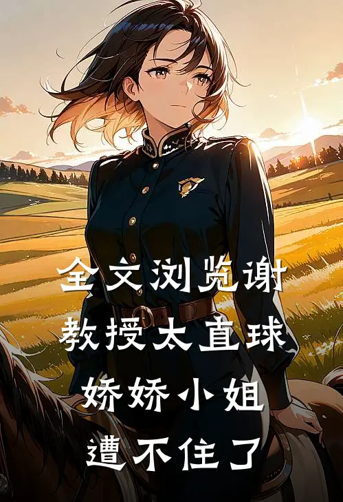 全文浏览谢教授太直球，娇娇小姐遭不住了