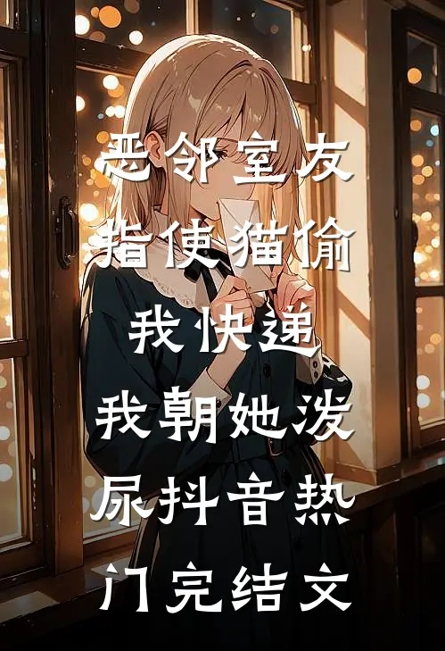 恶邻室友指使猫偷我快递，我朝她泼尿抖音热门完结文