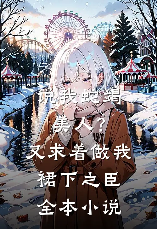 说我蛇竭美人？又求着做我裙下之臣全本小说
