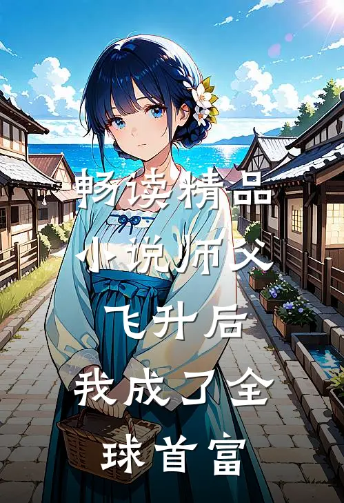 畅读精品小说师父飞升后，我成了全球首富