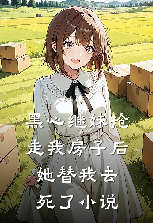 黑心继妹抢走我房子后，她替我去死了小说