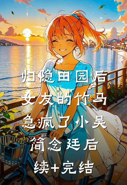 归隐田园后，女友的竹马急疯了小吴简念廷后续+完结