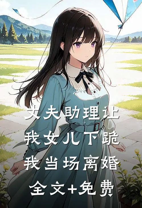 丈夫助理让我女儿下跪，我当场离婚全文+免费