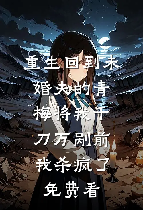 重生回到未婚夫的青梅将我千刀万剐前，我杀疯了免费看