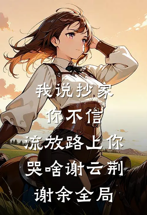 我说抄家你不信，流放路上你哭啥谢云荆谢余全局