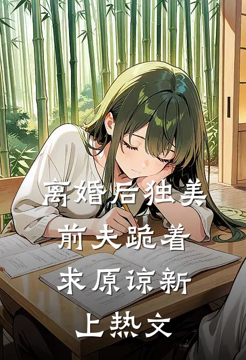 离婚后独美，前夫跪着求原谅新上热文