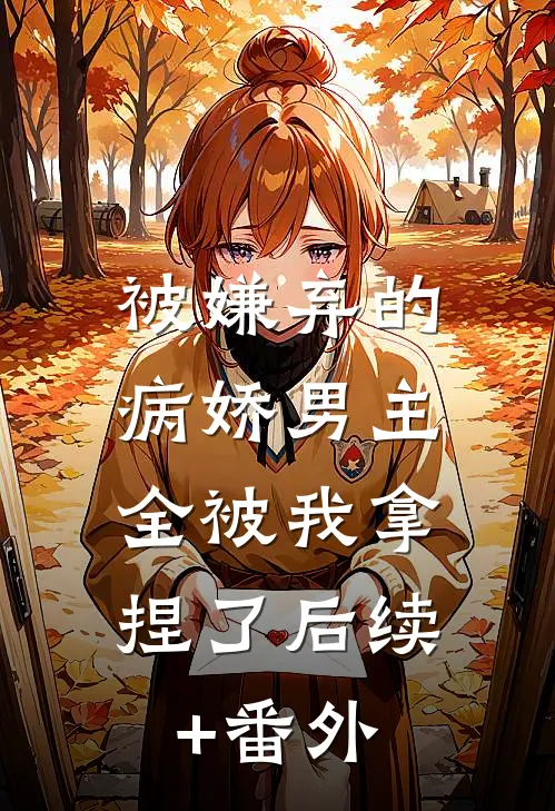 被嫌弃的病娇男主，全被我拿捏了后续+番外