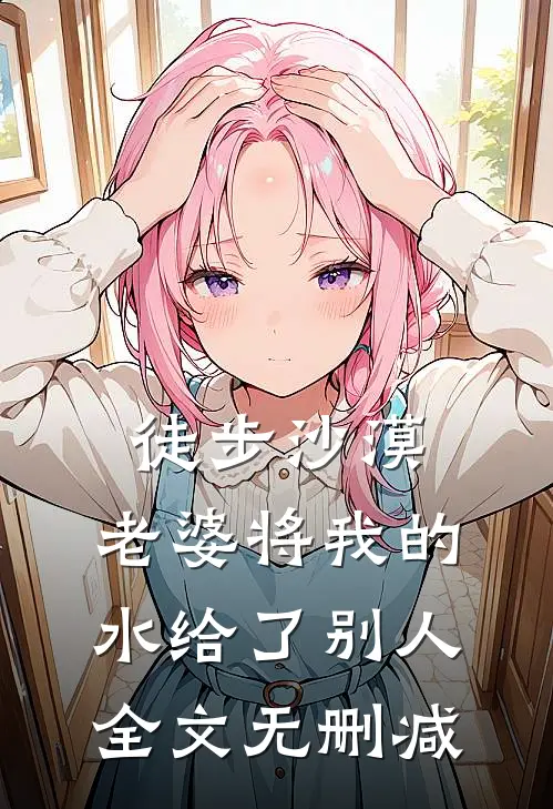 徒步沙漠，老婆将我的水给了别人全文无删减