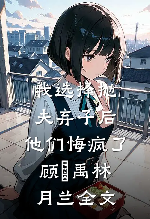 我选择抛夫弃子后，他们悔疯了顾尙禹林月兰全文