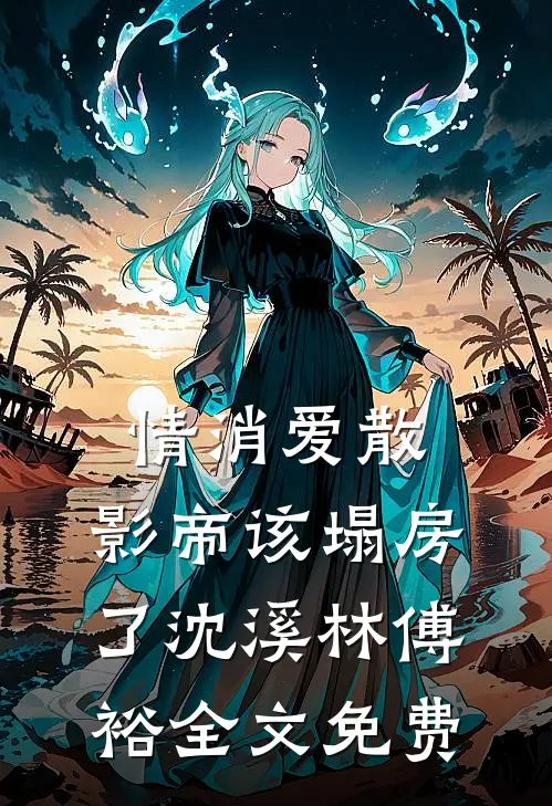 情消爱散，影帝该塌房了沈溪林傅裕全文免费