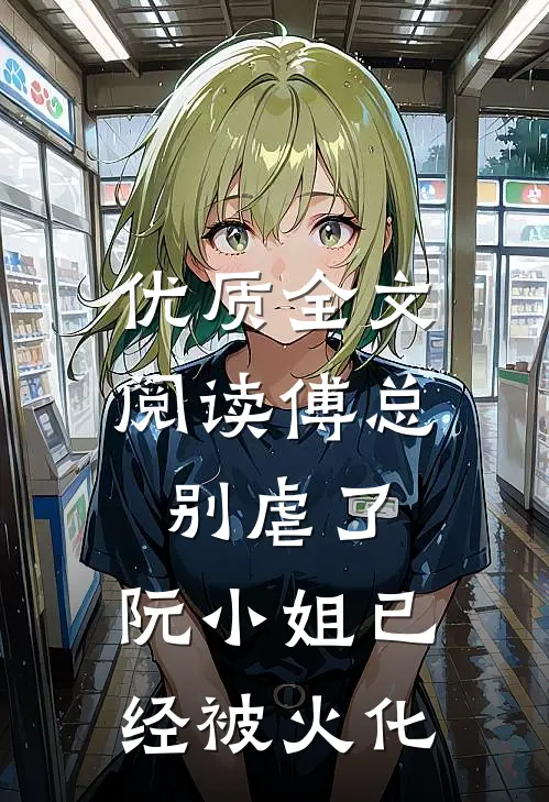 优质全文阅读傅总别虐了，阮小姐已经被火化