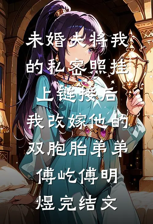 未婚夫将我的私密照挂上链接后，我改嫁他的双胞胎弟弟傅屹傅明煜完结文