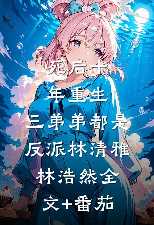 死后十年重生，三弟弟都是反派林清雅林浩然全文+番茄