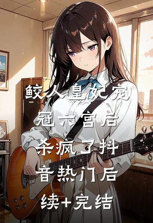 鲛人皇妃宠冠六宫后杀疯了抖音热门后续+完结