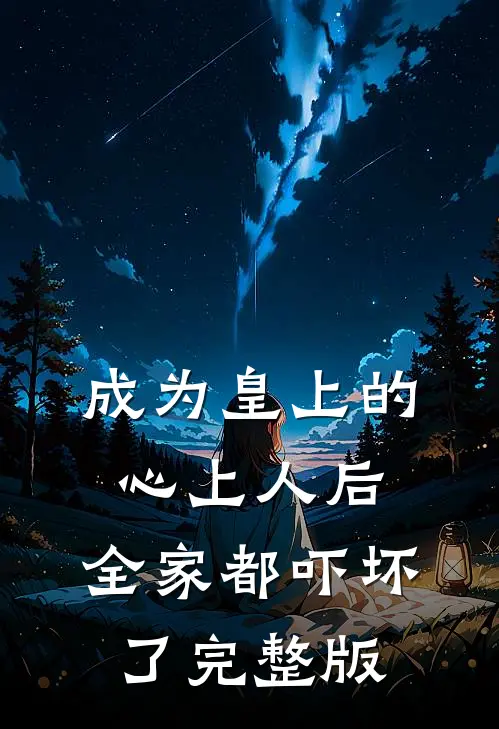 成为皇上的心上人后,全家都吓坏了完整版