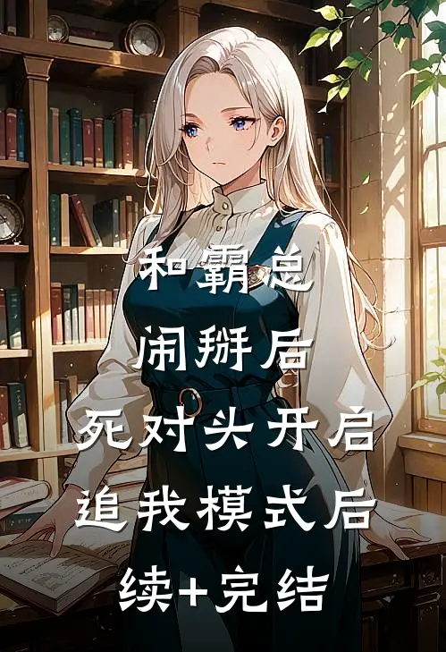 和霸总闹掰后，死对头开启追我模式后续+完结