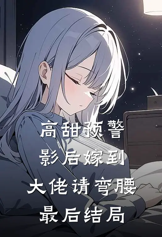 高甜预警：影后嫁到，大佬请弯腰最后结局
