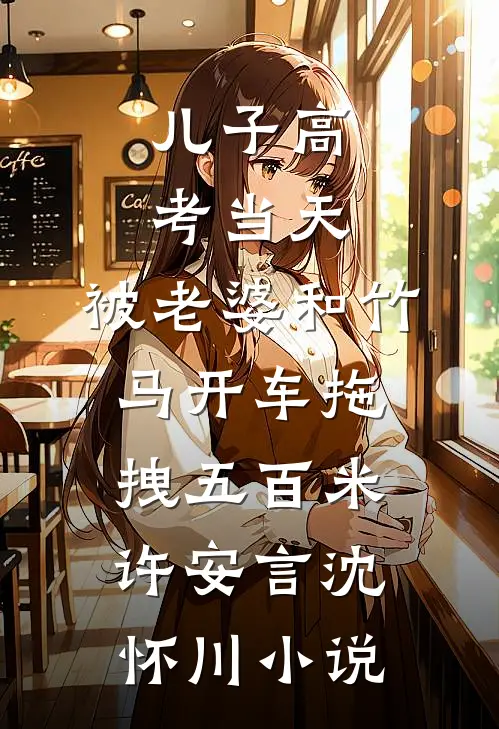 儿子高考当天，被老婆和竹马开车拖拽五百米许安言沈怀川小说