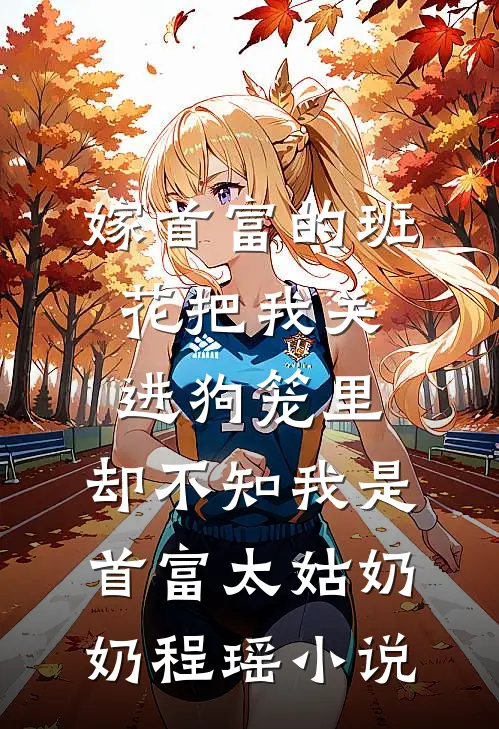 嫁首富的班花把我关进狗笼里，却不知我是首富太姑奶奶程瑶小说