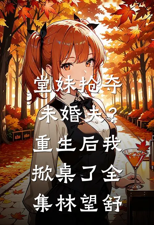 堂妹抢夺未婚夫？重生后我掀桌了全集林望舒