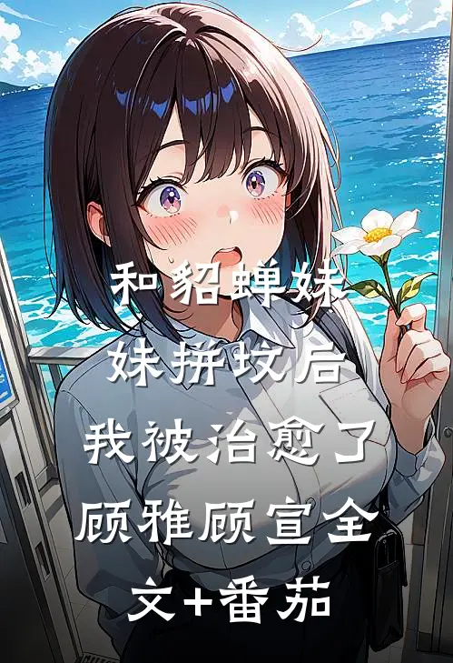 和“貂蝉妹妹”拼坟后，我被治愈了顾雅顾宣全文+番茄