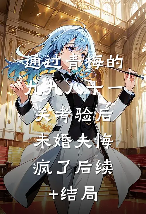 通过青梅的九九八十一关考验后，未婚夫悔疯了后续+结局