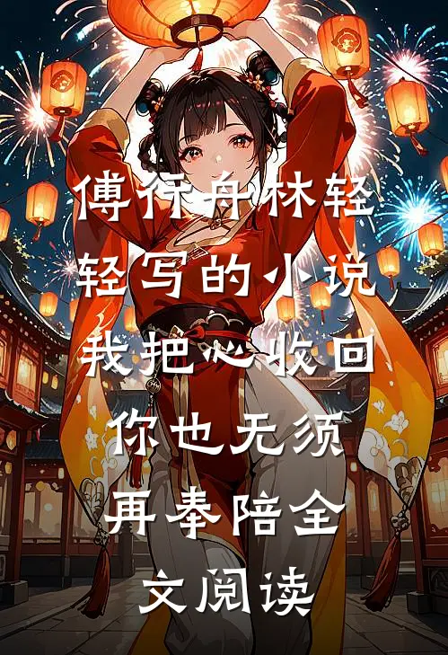 傅行舟林轻轻写的小说我把心收回，你也无须再奉陪全文阅读