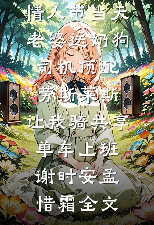 情人节当天老婆送奶狗司机顶配劳斯莱斯，让我骑共享单车上班谢时安孟惜霜全文