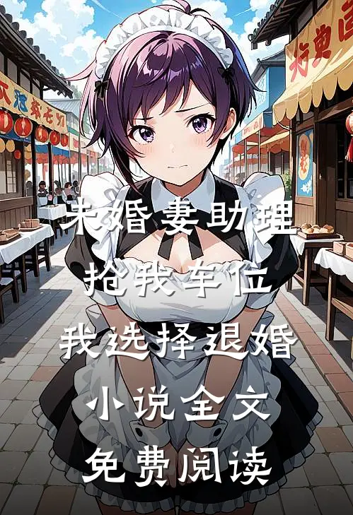 未婚妻助理抢我车位，我选择退婚小说全文免费阅读