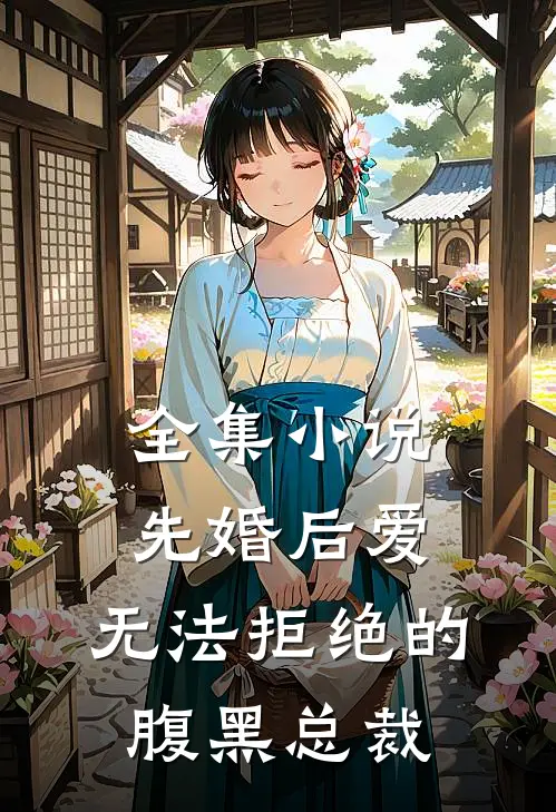全集小说先婚后爱：无法拒绝的腹黑总裁