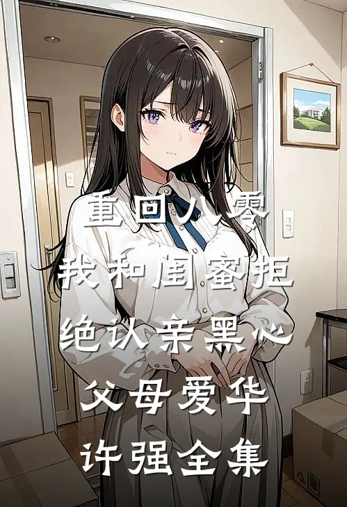 重回八零，我和闺蜜拒绝认亲黑心父母爱华许强全集