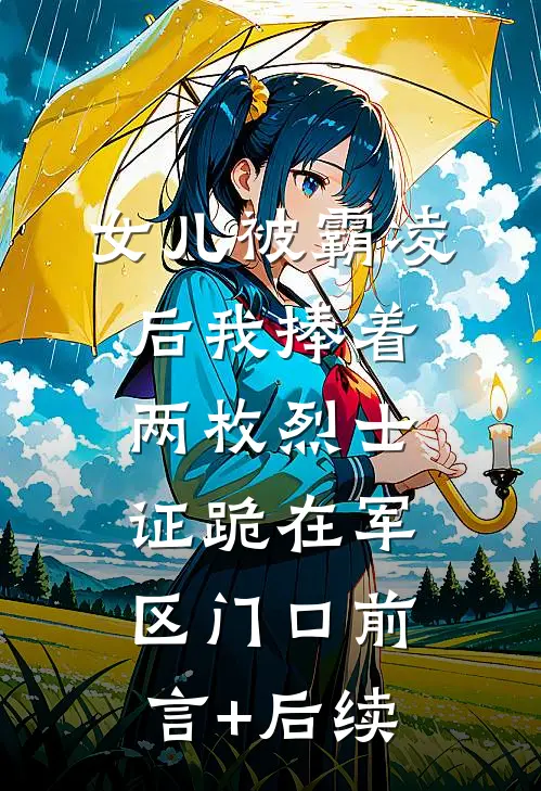 女儿被霸凌后我捧着两枚烈士证跪在军区门口前言+后续