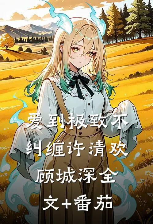 爱到极致不纠缠许清欢顾城深全文+番茄