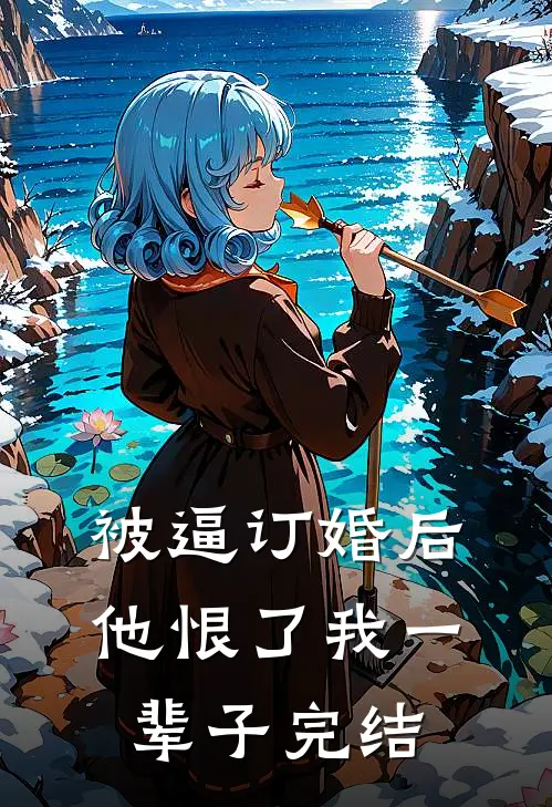 被逼订婚后，他恨了我一辈子完结