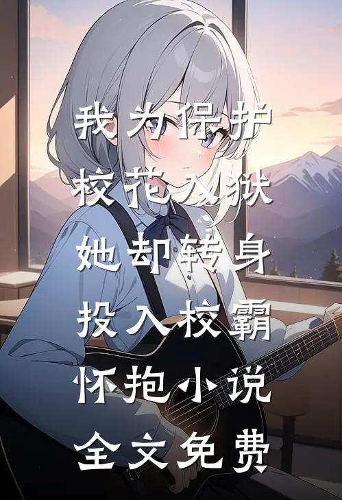 我为保护校花入狱，她却转身投入校霸怀抱小说全文免费