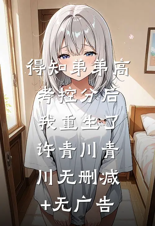 得知弟弟高考控分后，我重生了许青川青川无删减+无广告