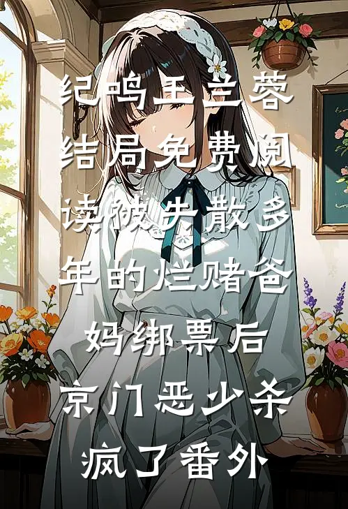 纪鸣王兰蓉结局免费阅读被失散多年的烂赌爸妈绑票后，京门恶少杀疯了番外