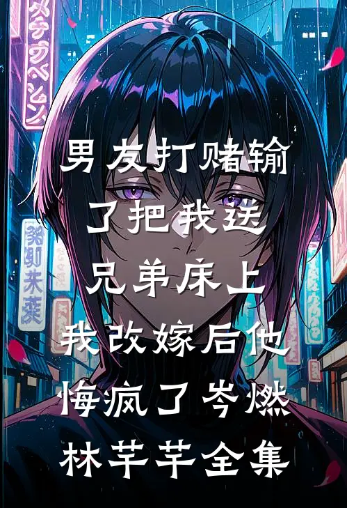 男友打赌输了把我送兄弟床上，我改嫁后他悔疯了岑燃林芊芊 全集