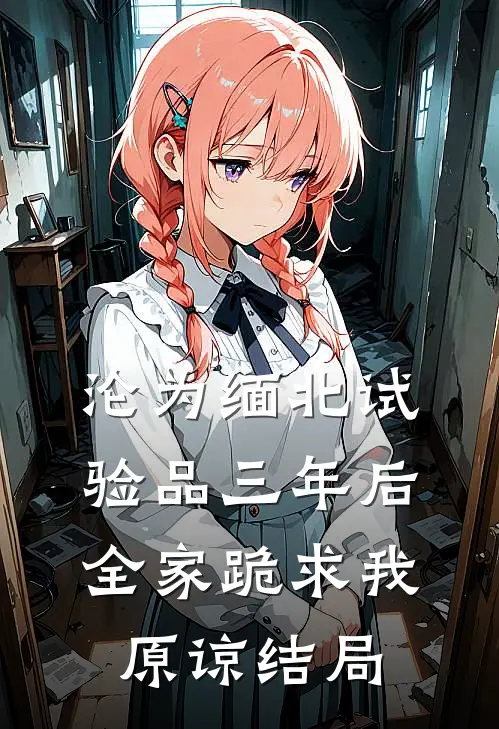 沦为缅北试验品三年后，全家跪求我原谅结局