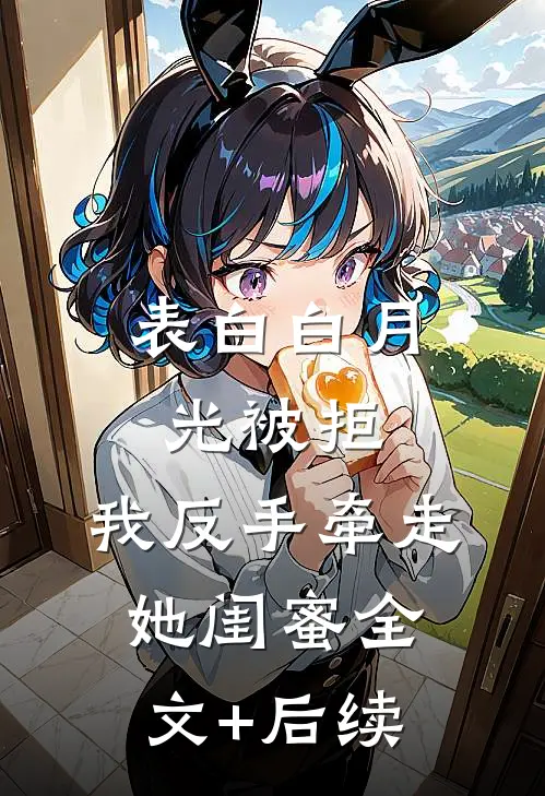 表白白月光被拒，我反手牵走她闺蜜全文+后续