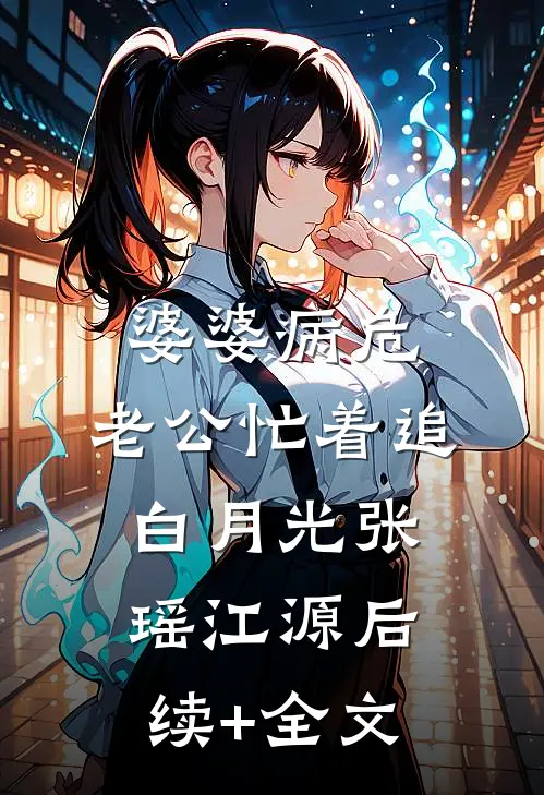 婆婆病危，老公忙着追白月光张瑶江源后续+全文