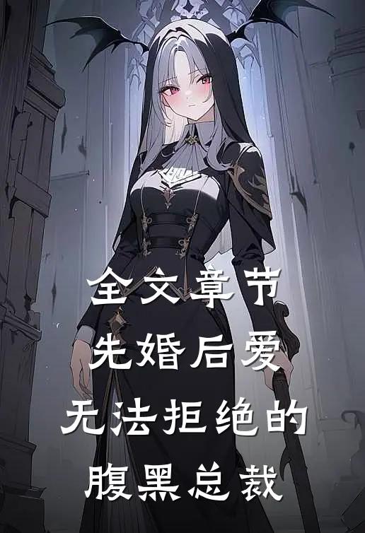 全文章节先婚后爱：无法拒绝的腹黑总裁