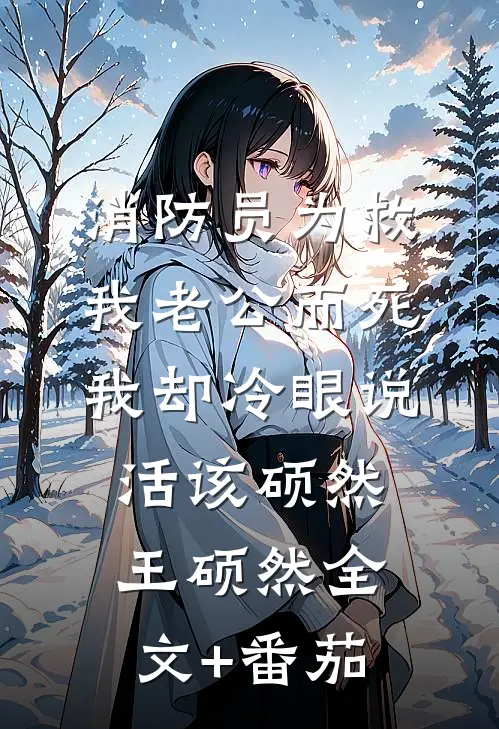 消防员为救我老公而死，我却冷眼说活该硕然王硕然全文+番茄