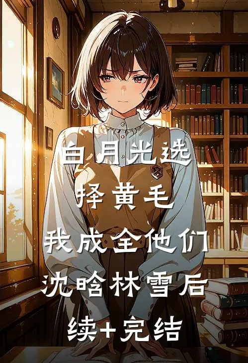 白月光选择黄毛，我成全他们沈晗林雪后续+完结