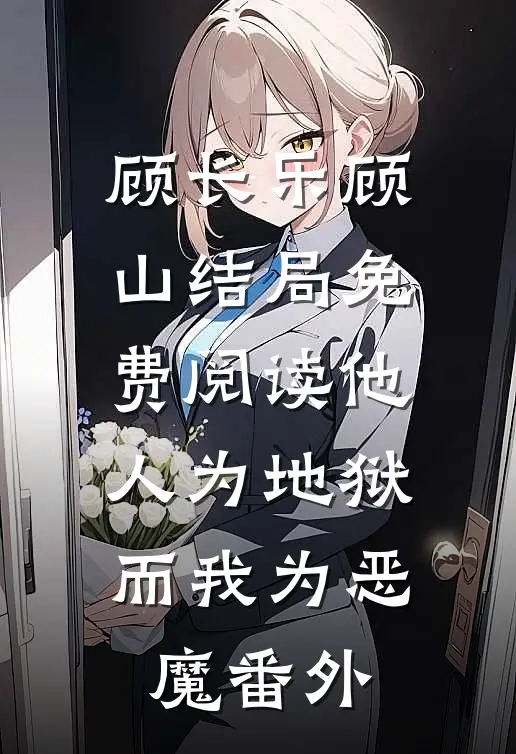 顾长乐顾山结局免费阅读他人为地狱，而我为恶魔番外