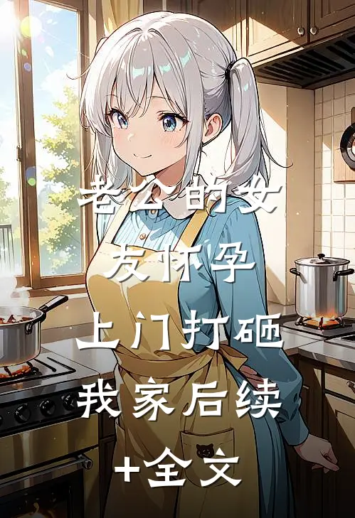老公的女友怀孕，上门打砸我家后续+全文