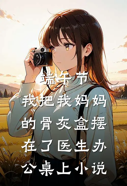 端午节，我把我妈妈的骨灰盒摆在了医生办公桌上小说