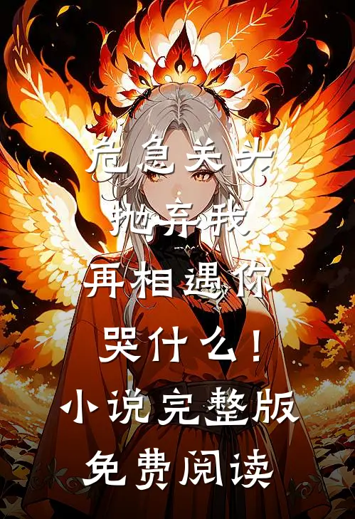 危急关头抛弃我，再相遇你哭什么！小说完整版免费阅读