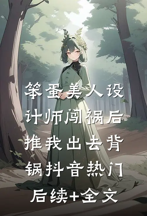 笨蛋美人设计师闯祸后，推我出去背锅抖音热门后续+全文