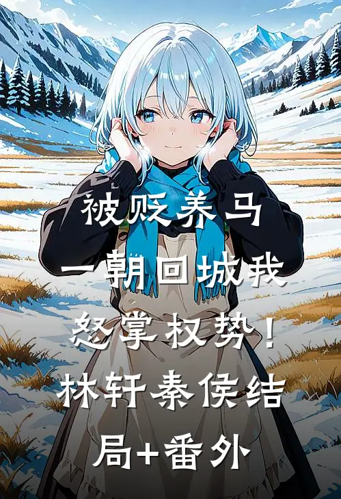 被贬养马，一朝回城我怒掌权势！林轩秦侯结局+番外